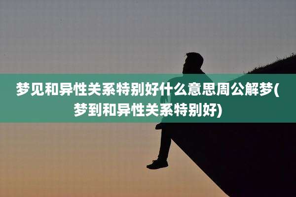 梦见和异性关系特别好什么意思周公解梦(梦到和异性关系特别好)