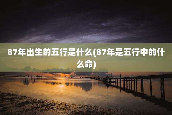 87年出生的五行是什么(87年是五行中的什么命)