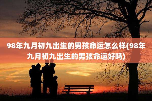 98年九月初九出生的男孩命运怎么样(98年九月初九出生的男孩命运好吗)