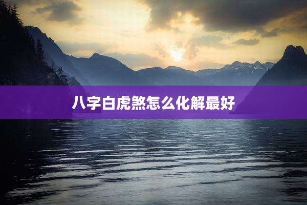八字白虎煞怎么化解最好