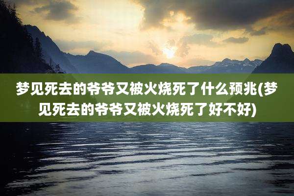 梦见死去的爷爷又被火烧死了什么预兆(梦见死去的爷爷又被火烧死了好不好)
