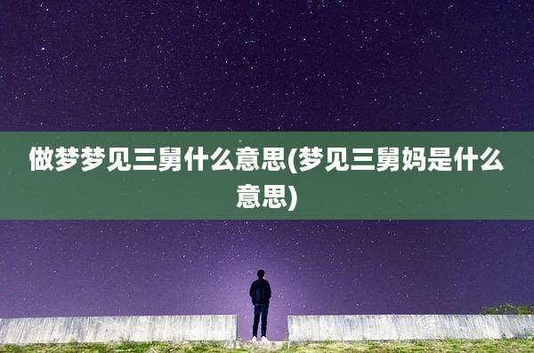 做梦梦见三舅什么意思(梦见三舅妈是什么意思)