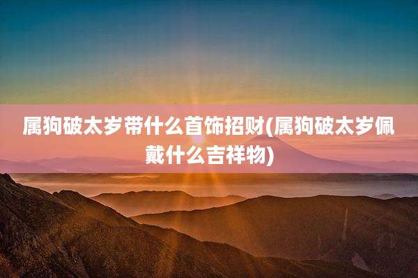 属狗破太岁带什么首饰招财(属狗破太岁佩戴什么吉祥物)