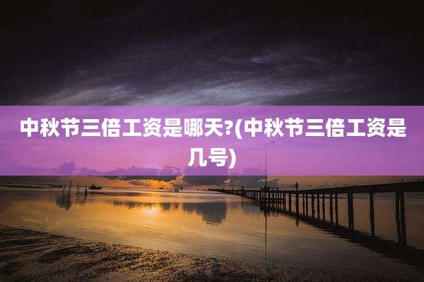 中秋节三倍工资是哪天?(中秋节三倍工资是几号)