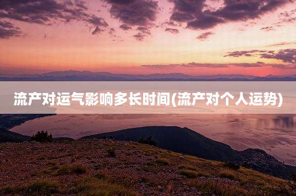 流产对运气影响多长时间(流产对个人运势)