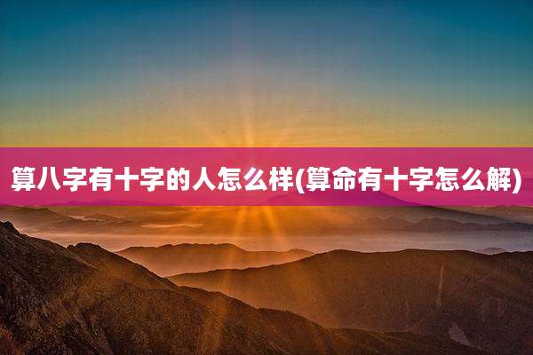 算八字有十字的人怎么样(算命有十字怎么解)