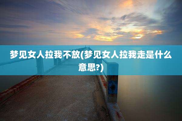 梦见女人拉我不放(梦见女人拉我走是什么意思?)