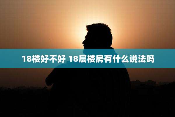 18楼好不好 18层楼房有什么说法吗