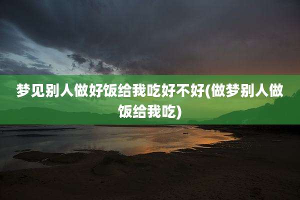 梦见别人做好饭给我吃好不好(做梦别人做饭给我吃)