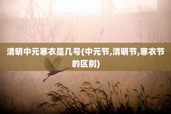 清明中元寒衣是几号(中元节,清明节,寒衣节的区别)
