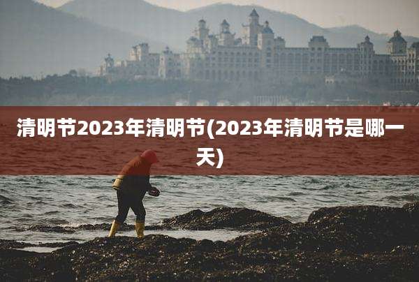 清明节2023年清明节(2023年清明节是哪一天)