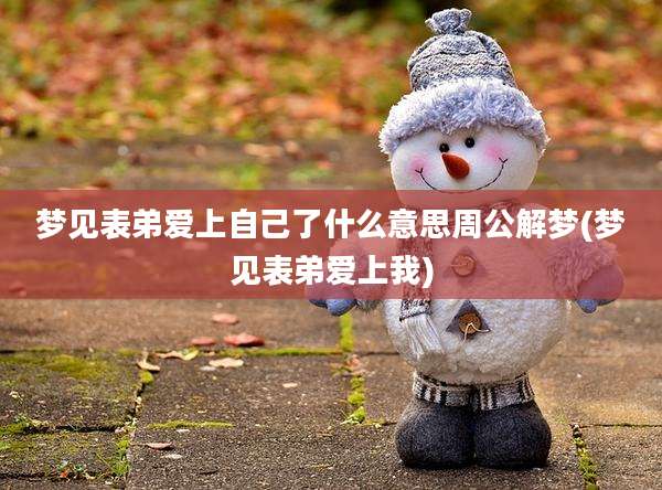 梦见表弟爱上自己了什么意思周公解梦(梦见表弟爱上我)