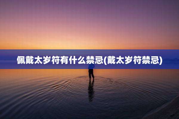 佩戴太岁符有什么禁忌(戴太岁符禁忌)