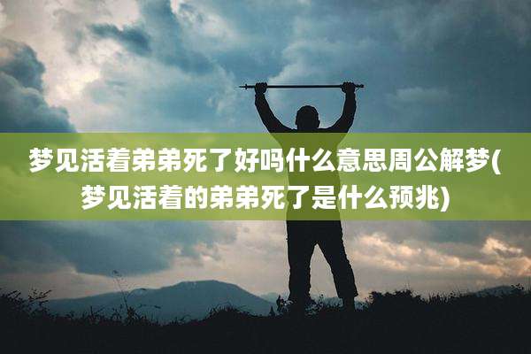 梦见活着弟弟死了好吗什么意思周公解梦(梦见活着的弟弟死了是什么预兆)