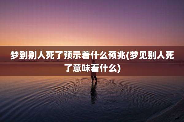 梦到别人死了预示着什么预兆(梦见别人死了意味着什么)