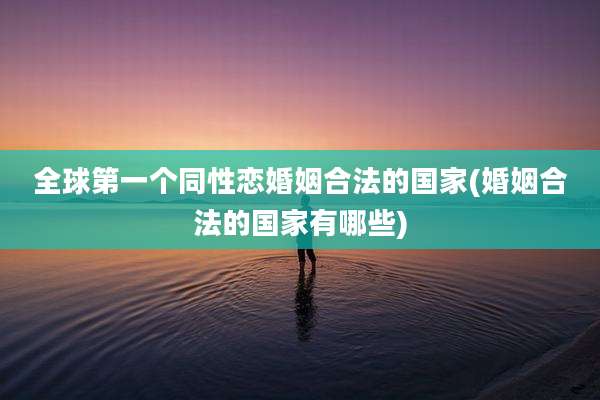 全球第一个同性恋婚姻合法的国家(婚姻合法的国家有哪些)