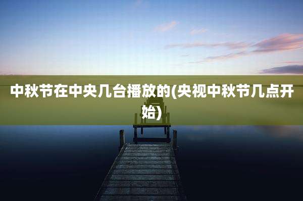 中秋节在中央几台播放的(央视中秋节几点开始)