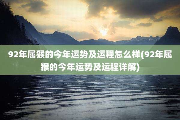 92年属猴的今年运势及运程怎么样(92年属猴的今年运势及运程详解)