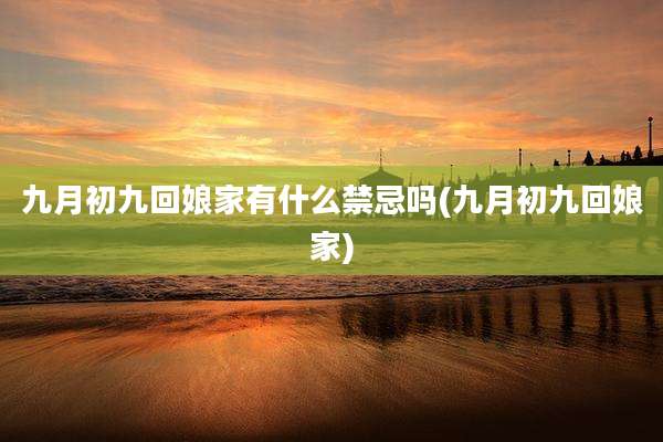 九月初九回娘家有什么禁忌吗(九月初九回娘家)