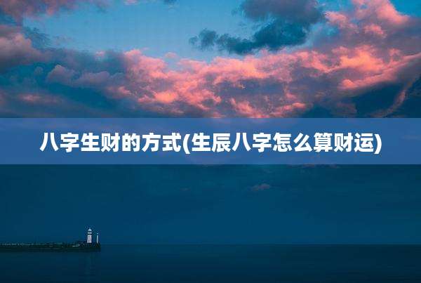 八字生财的方式(生辰八字怎么算财运)