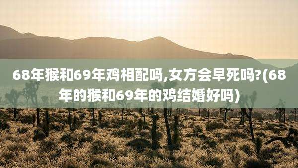 68年猴和69年鸡相配吗,女方会早死吗?(68年的猴和69年的鸡结婚好吗)