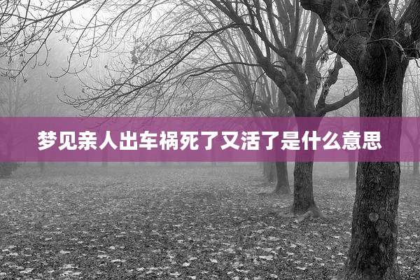 梦见亲人出车祸死了又活了是什么意思