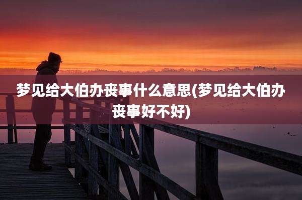 梦见给大伯办丧事什么意思(梦见给大伯办丧事好不好)