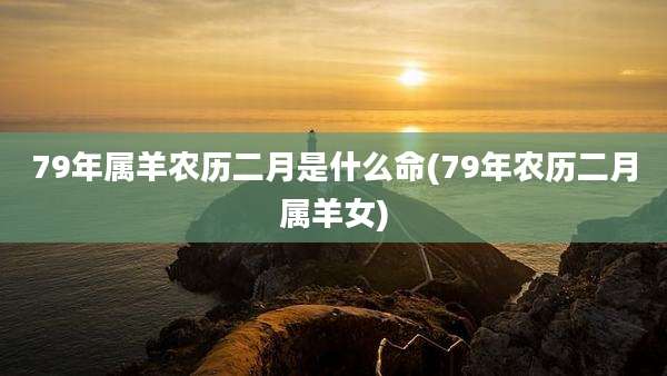 79年属羊农历二月是什么命(79年农历二月属羊女)