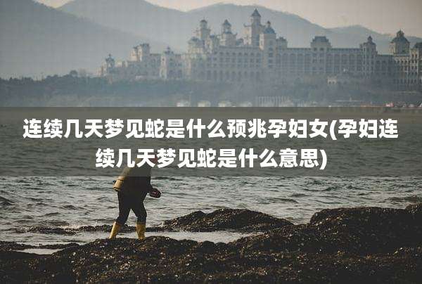 连续几天梦见蛇是什么预兆孕妇女(孕妇连续几天梦见蛇是什么意思)