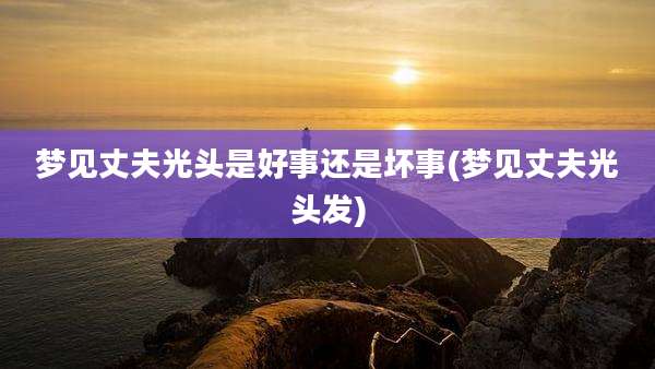 梦见丈夫光头是好事还是坏事(梦见丈夫光头发)