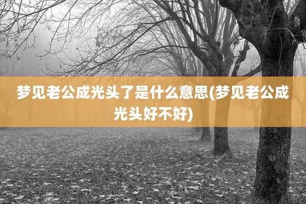 梦见老公成光头了是什么意思(梦见老公成光头好不好)