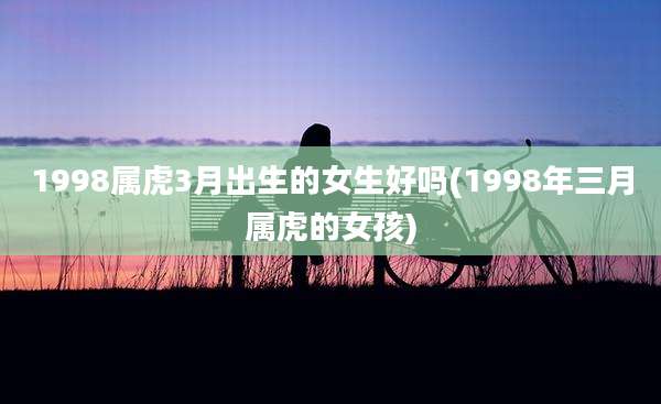 1998属虎3月出生的女生好吗(1998年三月属虎的女孩)