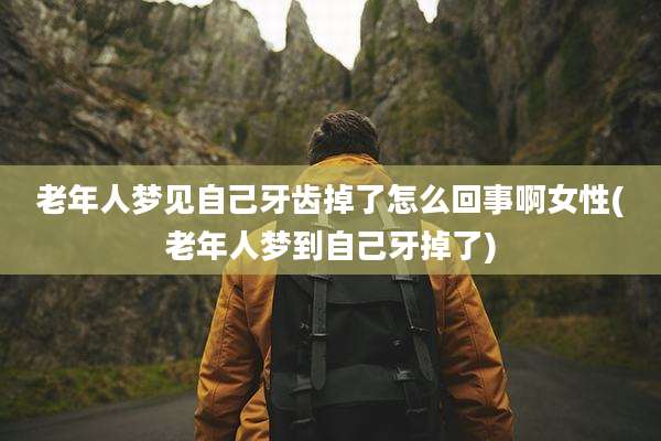 老年人梦见自己牙齿掉了怎么回事啊女性(老年人梦到自己牙掉了)