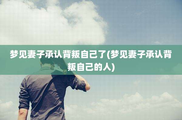 梦见妻子承认背叛自己了(梦见妻子承认背叛自己的人)