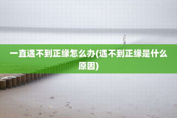 一直遇不到正缘怎么办(遇不到正缘是什么原因)