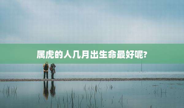 属虎的人几月出生命最好呢?
