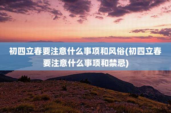 初四立春要注意什么事项和风俗(初四立春要注意什么事项和禁忌)