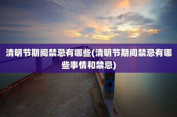 清明节期间禁忌有哪些(清明节期间禁忌有哪些事情和禁忌)