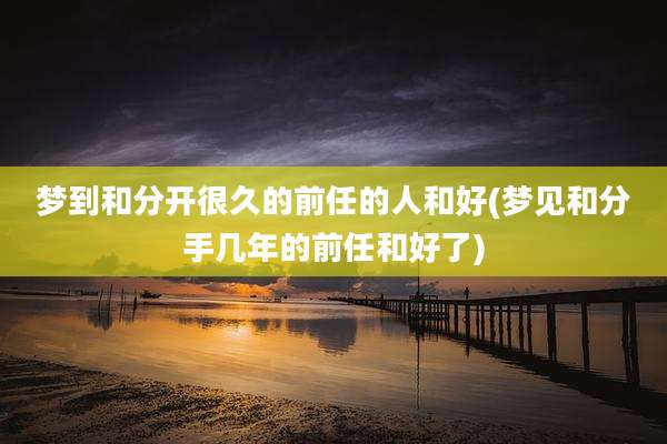 梦到和分开很久的前任的人和好(梦见和分手几年的前任和好了)
