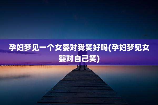 孕妇梦见一个女婴对我笑好吗(孕妇梦见女婴对自己笑)