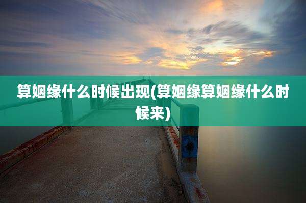 算姻缘什么时候出现(算姻缘算姻缘什么时候来)