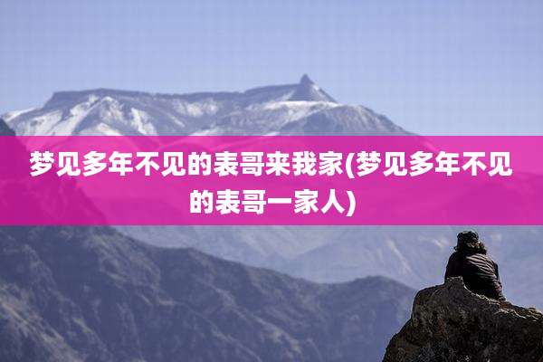 梦见多年不见的表哥来我家(梦见多年不见的表哥一家人)