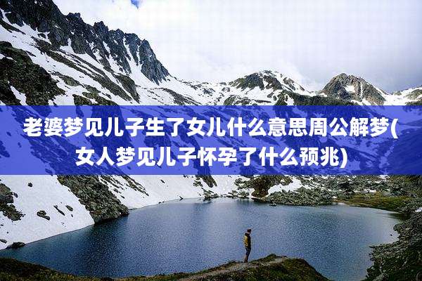 老婆梦见儿子生了女儿什么意思周公解梦(女人梦见儿子怀孕了什么预兆)