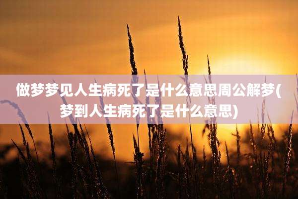 做梦梦见人生病死了是什么意思周公解梦(梦到人生病死了是什么意思)