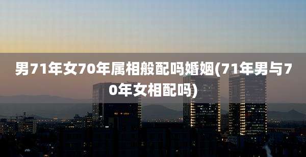 男71年女70年属相般配吗婚姻(71年男与70年女相配吗)