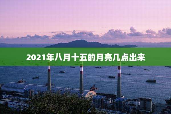 2021年八月十五的月亮几点出来
