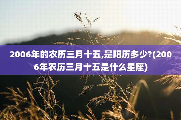 2006年的农历三月十五,是阳历多少?(2006年农历三月十五是什么星座)