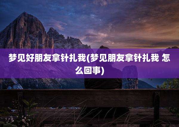 梦见好朋友拿针扎我(梦见朋友拿针扎我 怎么回事)
