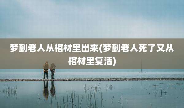 梦到老人从棺材里出来(梦到老人死了又从棺材里复活)