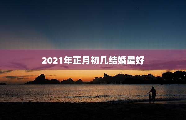 2021年正月初几结婚最好